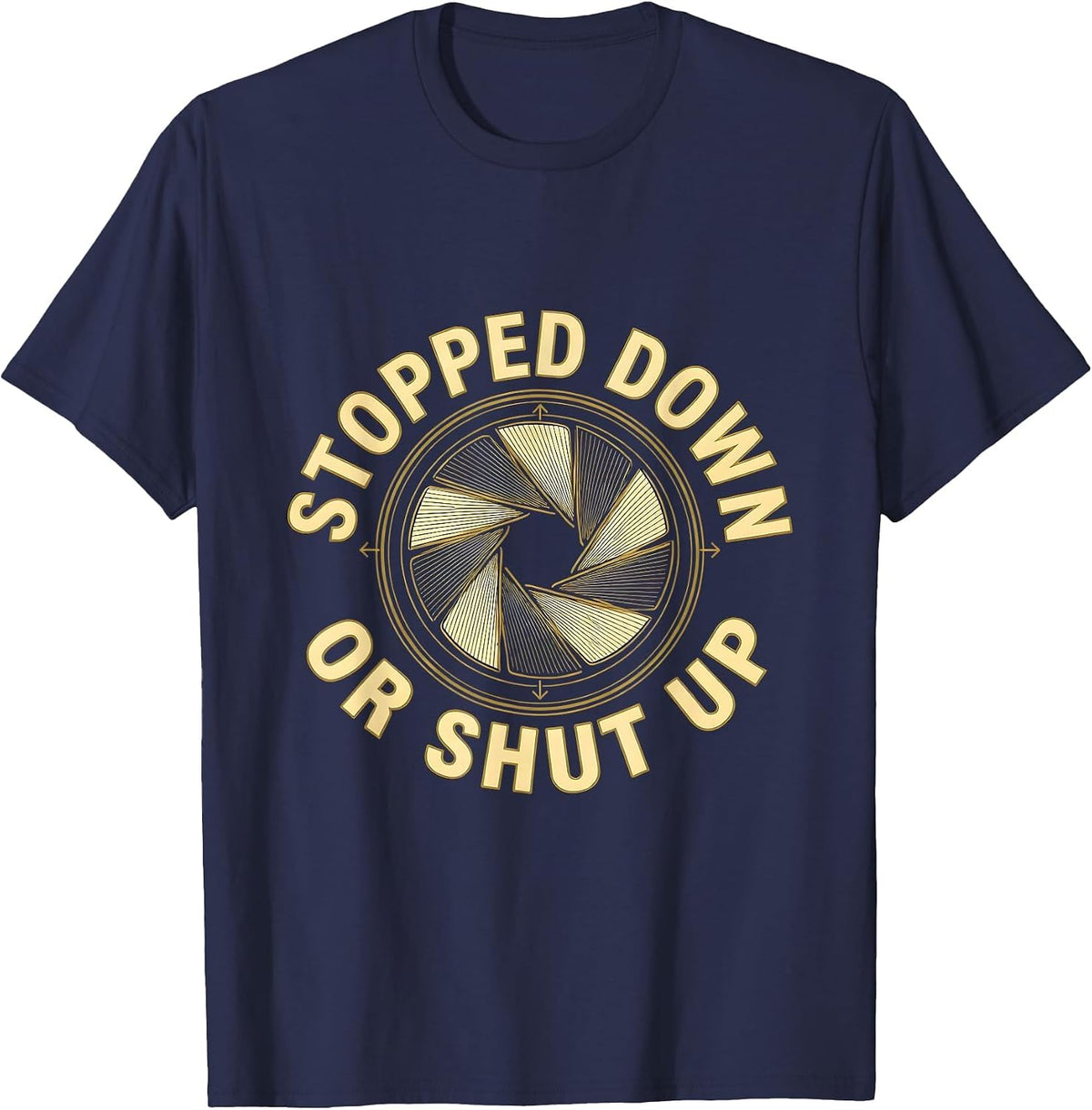 Stopped Down Or Shut Up Funny Photography Hobbyist Camera T-Shirt - Navy Blue