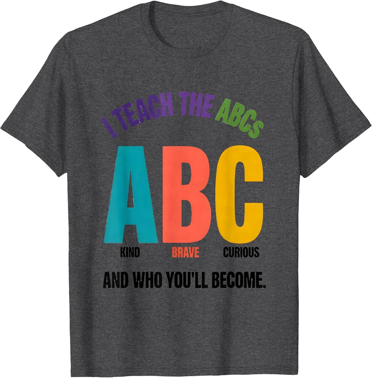 I Teach The ABCs And Who You'll Become Colorful Teacher T-Shirt - Dark Heather Grey