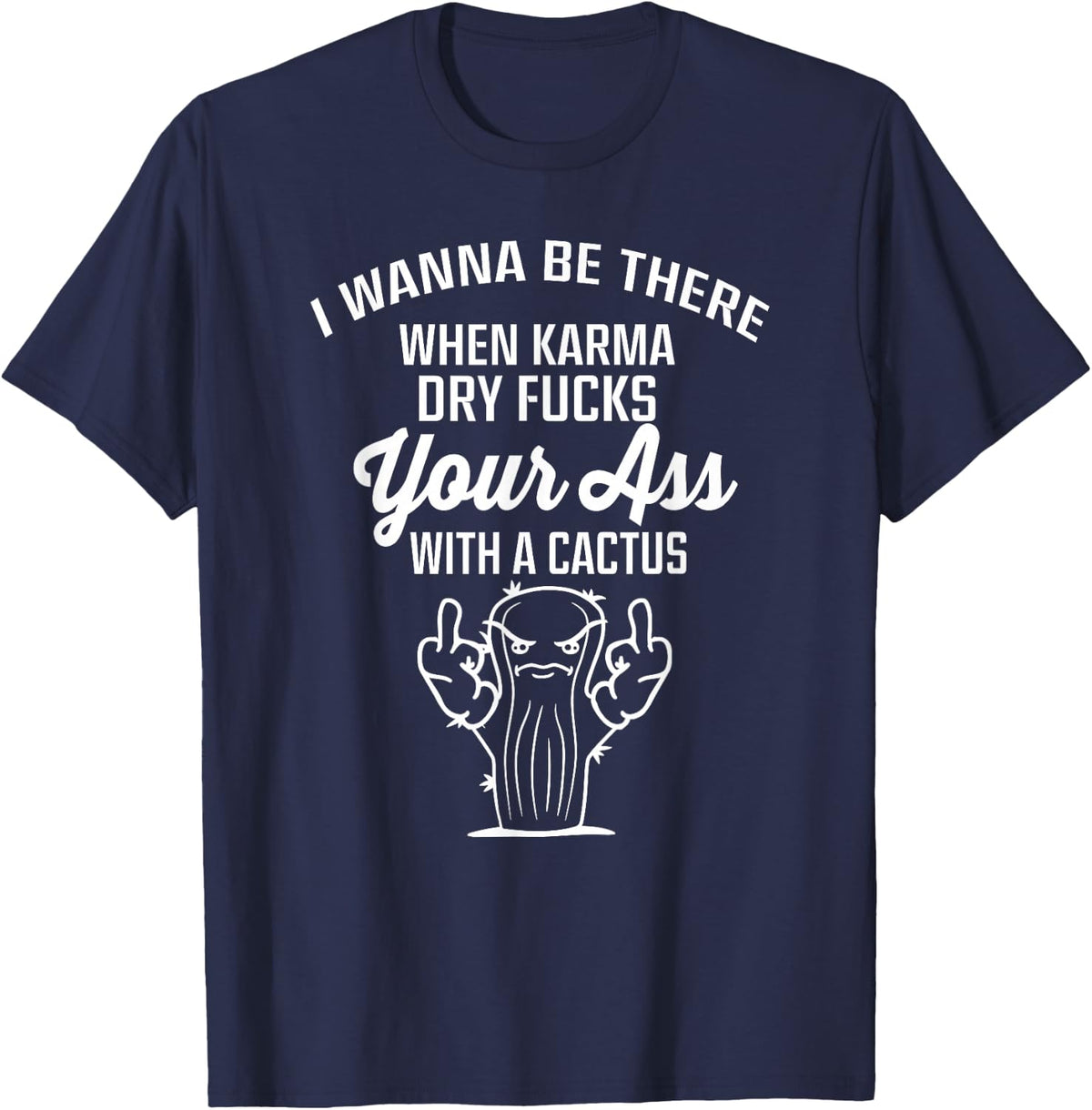I Wanna be There When Karma Dry Fucks Your Ass with a Cactus T-Shirt - Navy Blue